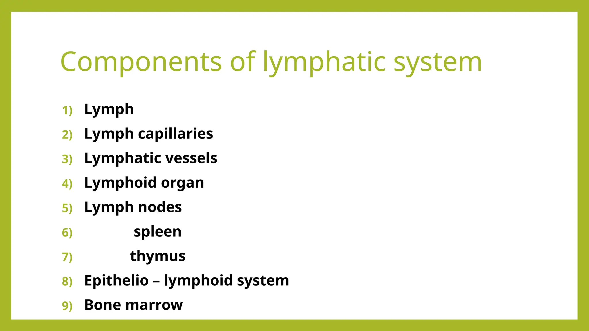 Components of lymphatic system
1) Lymph
2) Lymph capillaries
3) Lymphatic vessels
4) Lymphoid organ
5) Lymph nodes
6) spleen
7) thymus
8) Epithelio – lymphoid system
9) Bone marrow
 