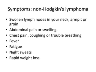 Symptoms: non-Hodgkin’s lymphomaSwollen lymph nodes in your neck, armpit or groinAbdominal pain or swellingChest pain, coughing or trouble breathingFeverFatigueNight sweatsRapid weight loss