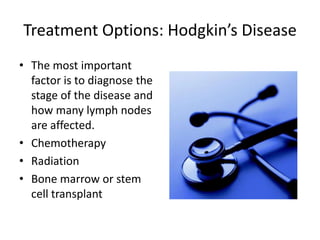 Treatment Options: Hodgkin’s DiseaseThe most important factor is to diagnose the stage of the diseaseand how many lymph nodes are affected.ChemotherapyRadiationBone marrow or stem cell transplant