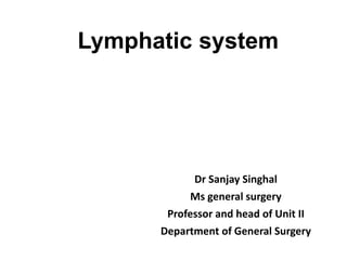 Lymphatic system
Dr Sanjay Singhal
Ms general surgery
Professor and head of Unit II
Department of General Surgery
 