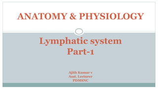 ANATOMY & PHYSIOLOGY
Lymphatic system
Part-1
Ajith Kumar v
Asst. Lecturer
PDMSNC
 
