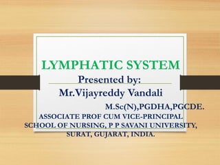 LYMPHATIC SYSTEM
Presented by:
Mr.Vijayreddy Vandali
M.Sc(N),PGDHA,PGCDE.
ASSOCIATE PROF CUM VICE-PRINCIPAL
SCHOOL OF NURSING, P P SAVANI UNIVERSITY,
SURAT, GUJARAT, INDIA.
 