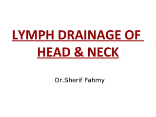 LYMPH DRAINAGE OF
HEAD & NECK
Dr.Sherif Fahmy
 