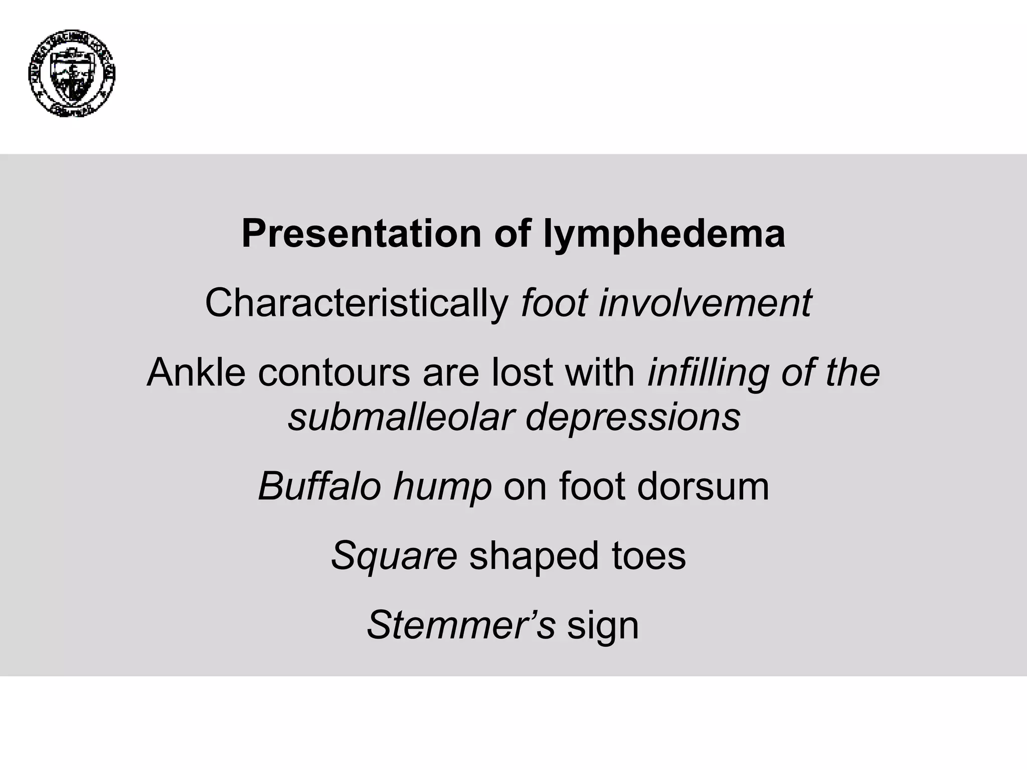 Presentation of lymphedema Characteristically  foot involvement   Ankle contours are lost with  infilling of the submalleolar depressions Buffalo hump  on foot dorsum Square  shaped toes  Stemmer’s  sign  