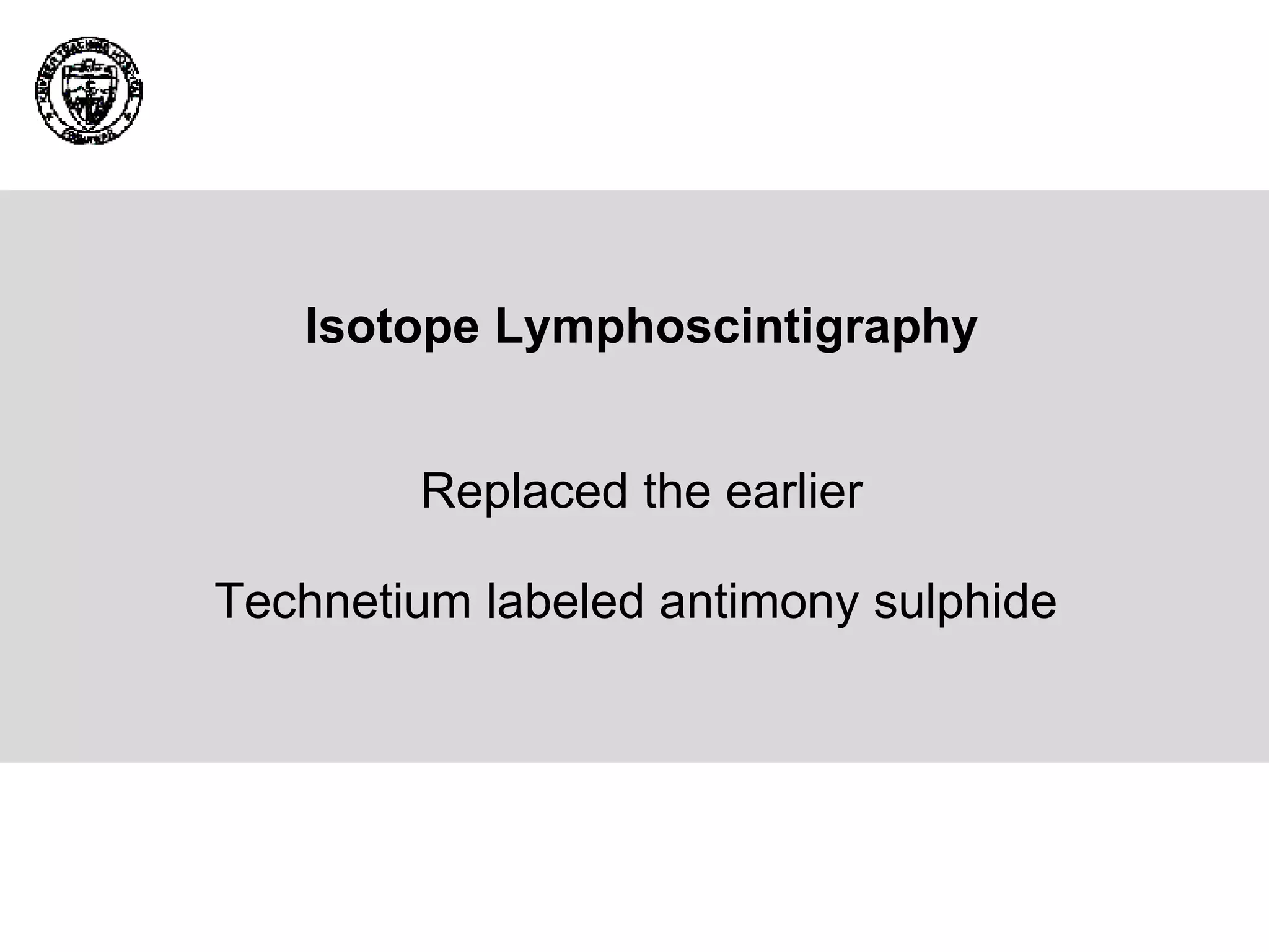 Isotope Lymphoscintigraphy Replaced the earlier Technetium labeled antimony sulphide   