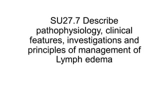 SU27.7 Describe
pathophysiology, clinical
features, investigations and
principles of management of
Lymph edema
 