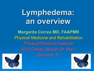 Lymphedema: an overview Margarita Correa MD, FAAPMR Physical Medicine and Rehabilitation Physical Medicine Institute 2020 Oakley Seaver Dr, Ste 1 Clermont, FL 