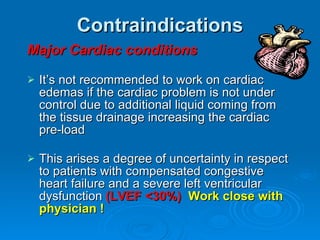 Contraindications <ul><li>Major Cardiac conditions </li></ul><ul><li>It’s not recommended to work on cardiac edemas if the...