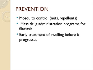 PREVENTION
 Mosquito control (nets, repellents)
 Mass drug administration programs for
filariasis
 Early treatment of swelling before it
progresses
 