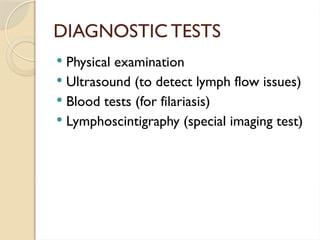 DIAGNOSTICTESTS
 Physical examination
 Ultrasound (to detect lymph flow issues)
 Blood tests (for filariasis)
 Lymphoscintigraphy (special imaging test)
 