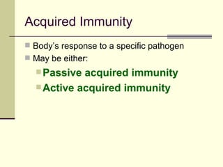 Acquired Immunity
 Body’s response to a specific pathogen
 May be either:
   Passive acquired immunity
   Active acquired immunity
 