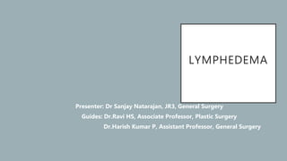 LYMPHEDEMA
Presenter: Dr Sanjay Natarajan, JR3, General Surgery
Guides: Dr.Ravi HS, Associate Professor, Plastic Surgery
Dr.Harish Kumar P, Assistant Professor, General Surgery
 