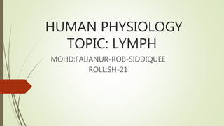 HUMAN PHYSIOLOGY
TOPIC: LYMPH
MOHD:FAIJANUR-ROB-SIDDIQUEE
ROLL:SH-21
 