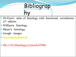 Bibliograp
hy
 Di-Fiore’s atlas of histology with functional correlations
11th edition .
 William’s histology .
 Meyer’s histology.
 Google images.
 www.histoslides.tk
 file:///D:/Histology2/Launch.HTML
 