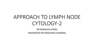 APPROACH TO LYMPH NODE
CYTOLOGY-2
DR KAMALESH LENKA
MODERATOR DR SWAGATIKA AGARWAL
 