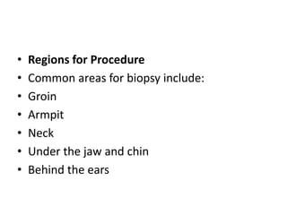 • Regions for Procedure
• Common areas for biopsy include:
• Groin
• Armpit
• Neck
• Under the jaw and chin
• Behind the ears
 