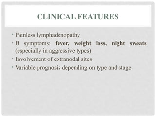 CLINICAL FEATURES
• Painless lymphadenopathy
• B symptoms: fever, weight loss, night sweats
(especially in aggressive types)
• Involvement of extranodal sites
• Variable prognosis depending on type and stage
 