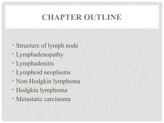 CHAPTER OUTLINE
• Structure of lymph node
• Lymphadenopathy
• Lymphadenitis
• Lymphoid neoplasms
• Non-Hodgkin lymphoma
• Hodgkin lymphoma
• Metastatic carcinoma
 