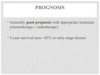 PROGNOSIS
• Generally good prognosis with appropriate treatment
(chemotherapy ± radiotherapy)
• 5-year survival rates >85% in early-stage disease
 