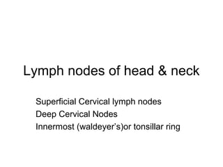 Lymph nodes of head & neck
Superficial Cervical lymph nodes
Deep Cervical Nodes
Innermost (waldeyer’s)or tonsillar ring
 