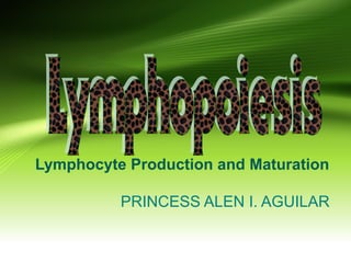 Lymphocyte Production and Maturation
PRINCESS ALEN I. AGUILAR

 