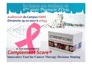 Auditorium du Campus IGMO
Dimanche 29-10-2017 à 11H45
4ème année Pharmacie d’Oran
Innovative Tool for Cancer Therapy Decision Making
Dr. Kheir Eddine KERBOUA
ComplementComplement Score®Score®
 