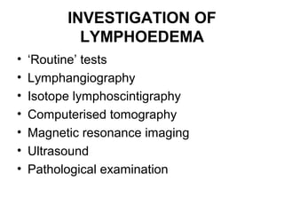 INVESTIGATION OF
LYMPHOEDEMA
• ‘Routine’ tests
• Lymphangiography
• Isotope lymphoscintigraphy
• Computerised tomography
• Magnetic resonance imaging
• Ultrasound
• Pathological examination
 