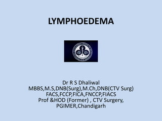 LYMPHOEDEMA
Dr R S Dhaliwal
MBBS,M.S,DNB(Surg),M.Ch,DNB(CTV Surg)
FACS,FCCP,FICA,FNCCP,FIACS
Prof &HOD (Former) , CTV Surgery,
PGIMER,Chandigarh
 