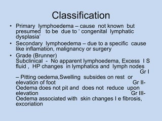 Classification
• Primary lymphoedema – cause not known but
presumed to be due to ‘ congenital lymphatic
dysplasia’
• Secon...