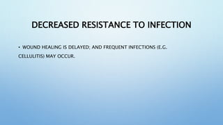 DECREASED RESISTANCE TO INFECTION
• WOUND HEALING IS DELAYED; AND FREQUENT INFECTIONS (E.G.
CELLULITIS) MAY OCCUR.
 