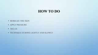 HOW TO DO
• MOBILIZE THE SKIN
• APPLY PRESSURE
• RELAX
• TECHNIQUE IS DONE LIGHTLY AND SLOWLY
 