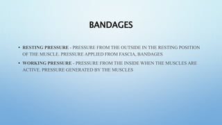 BANDAGES
• RESTING PRESSURE - PRESSURE FROM THE OUTSIDE IN THE RESTING POSITION
OF THE MUSCLE. PRESSURE APPLIED FROM FASCIA, BANDAGES
• WORKING PRESSURE - PRESSURE FROM THE INSIDE WHEN THE MUSCLES ARE
ACTIVE. PRESSURE GENERATED BY THE MUSCLES
 