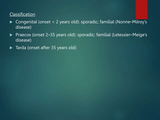 Classification
 Congenital (onset < 2 years old): sporadic; familial (Nonne–Milroy’s
disease)
 Praecox (onset 2–35 years old): sporadic; familial (Letessier–Meige’s
disease)
 Tarda (onset after 35 years old)
 