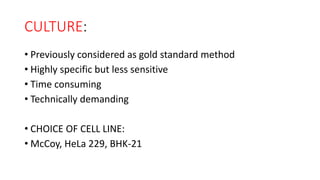 CULTURE:
• Previously considered as gold standard method
• Highly specific but less sensitive
• Time consuming
• Technically demanding
• CHOICE OF CELL LINE:
• McCoy, HeLa 229, BHK-21
 