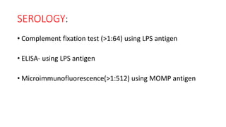 SEROLOGY:
• Complement fixation test (>1:64) using LPS antigen
• ELISA- using LPS antigen
• Microimmunofluorescence(>1:512) using MOMP antigen
 