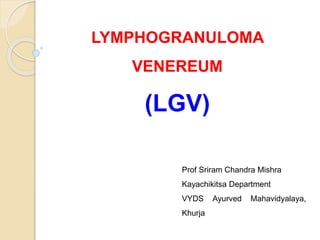 LYMPHOGRANULOMA
VENEREUM
(LGV)
Prof Sriram Chandra Mishra
Kayachikitsa Department
VYDS Ayurved Mahavidyalaya,
Khurja
 