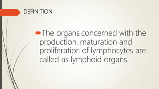 DEFINITION
The organs concerned with the
production, maturation and
proliferation of lymphocytes are
called as lymphoid organs.
 