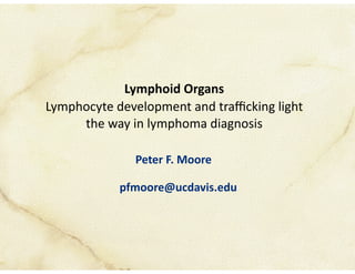 Lymphoid Organs
Lymphocyte development and traﬃcking light
the way in lymphoma diagnosis
Peter F. Moore
pfmoore@ucdavis.edu
 