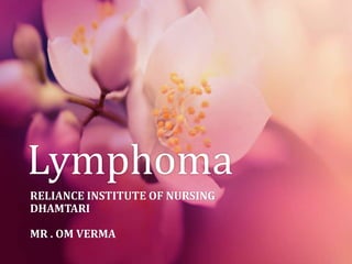 Lymphoma
RELIANCE INSTITUTE OF NURSING
DHAMTARI
MR . OM VERMA
 