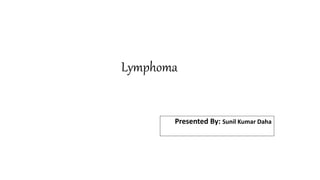 Lymphoma
Presented By: Sunil Kumar Daha
 