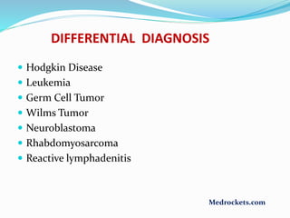 DIFFERENTIAL DIAGNOSIS
 Hodgkin Disease
 Leukemia
 Germ Cell Tumor
 Wilms Tumor
 Neuroblastoma
 Rhabdomyosarcoma
 Reactive lymphadenitis
Medrockets.com
 