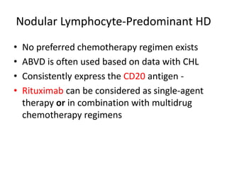 Nodular Lymphocyte‐Predominant HD
• No preferred chemotherapy regimen exists
• ABVD is often used based on data with CHL
• Consistently express the CD20 antigen ‐
• Rituximab can be considered as single‐agent
therapy or in combination with multidrug
chemotherapy regimens
 
