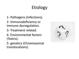 Etiology
1- Pathogens (Infections).
2- Immunodeficiency or
immune dysregulation.
3- Treatment related.
4- Environmental factors
(Toxins).
5- genetics (Chromosomal
translocations).
 