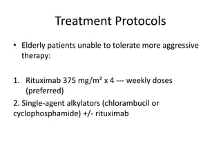 Treatment Protocols
• Elderly patients unable to tolerate more aggressive
therapy:
1. Rituximab 375 mg/m² x 4 --- weekly doses
(preferred)
2. Single-agent alkylators (chlorambucil or
cyclophosphamide) +/- rituximab
 