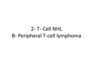 2- T- Cell NHL
B- Peripheral T-cell lymphoma
 