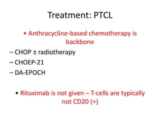 Treatment: PTCL
• Anthracycline‐based chemotherapy is
backbone
– CHOP ± radiotherapy
– CHOEP‐21
– DA‐EPOCH
• Rituximab is not given – T‐cells are typically
not CD20 (+)
 