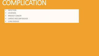 COMPLICATION
• INFECTION
• LEUKEMIA
• BRAEAST CANCER
• CARDIO VASCUAR DISEASE
• LUNG DISEASE
 