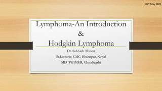 Lymphoma-An Introduction
&
Hodgkin Lymphoma
Dr. Subhash Thakur
Sr.Lecturer, CMC, Bharatpur, Nepal
MD (PGIMER, Chandigarh)
06th May 2021
 