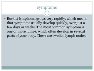 symptoms
 Burkitt lymphoma grows very rapidly, which means
that symptoms usually develop quickly, over just a
few days or...