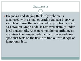 diagnosis
 Diagnosis and staging Burkitt lymphoma is
diagnosed with a small operation called a biopsy. A
sample of tissue...